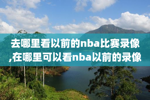 去哪里看以前的nba比赛录像,在哪里可以看nba以前的录像